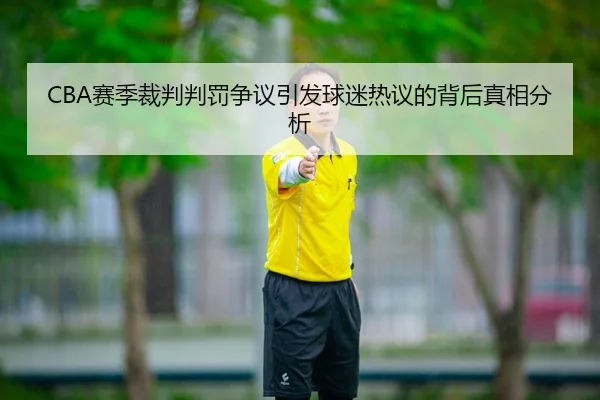 CBA赛季裁判判罚争议引发球迷热议的背后真相分析
